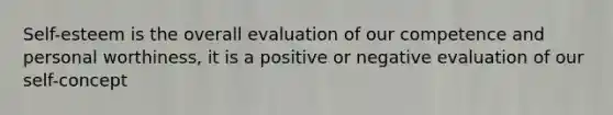 Self-esteem is the overall evaluation of our competence and personal worthiness, it is a positive or negative evaluation of our self-concept