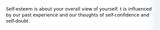 Self-esteem is about your overall view of yourself. t is influenced by our past experience and our thoughts of self-confidence and self-doubt.
