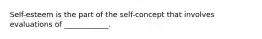 Self-esteem is the part of the self-concept that involves evaluations of ____________.