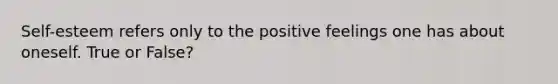 Self-esteem refers only to the positive feelings one has about oneself. True or False?