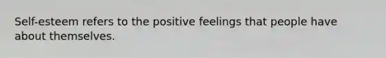 Self-esteem refers to the positive feelings that people have about themselves.