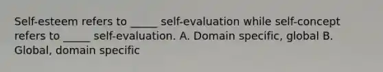 Self-esteem refers to _____ self-evaluation while self-concept refers to _____ self-evaluation. A. Domain specific, global B. Global, domain specific