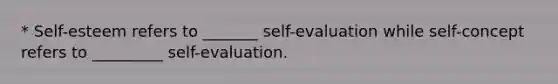 * Self-esteem refers to _______ self-evaluation while self-concept refers to _________ self-evaluation.