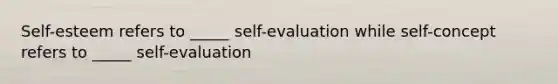 Self-esteem refers to _____ self-evaluation while self-concept refers to _____ self-evaluation