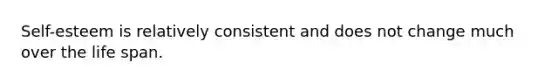 Self-esteem is relatively consistent and does not change much over the life span.