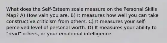 What does the Self-Esteem scale measure on the Personal Skills Map? A) How vain you are. B) It measures how well you can take constructive criticism from others. C) It measures your self-perceived level of personal worth. D) It measures your ability to "read" others, or your emotional intelligence.