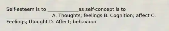 Self-esteem is to _____________as self-concept is to __________________. A. Thoughts; feelings B. Cognition; affect C. Feelings; thought D. Affect; behaviour