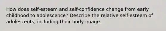 How does self-esteem and self-confidence change from early childhood to adolescence? Describe the relative self-esteem of adolescents, including their body image.