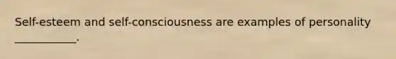 Self-esteem and self-consciousness are examples of personality ___________.