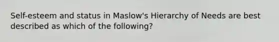 Self-esteem and status in Maslow's Hierarchy of Needs are best described as which of the following?