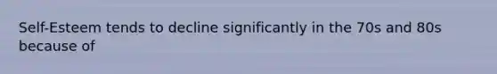 Self-Esteem tends to decline significantly in the 70s and 80s because of