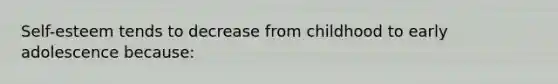 Self-esteem tends to decrease from childhood to early adolescence because: