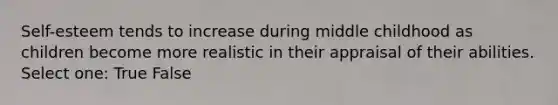 Self-esteem tends to increase during middle childhood as children become more realistic in their appraisal of their abilities. Select one: True False