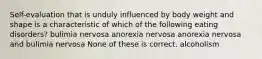 Self-evaluation that is unduly influenced by body weight and shape is a characteristic of which of the following eating disorders? bulimia nervosa anorexia nervosa anorexia nervosa and bulimia nervosa None of these is correct. alcoholism