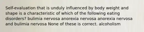 Self-evaluation that is unduly influenced by body weight and shape is a characteristic of which of the following eating disorders? bulimia nervosa anorexia nervosa anorexia nervosa and bulimia nervosa None of these is correct. alcoholism