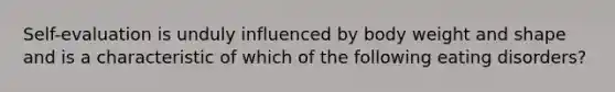 Self-evaluation is unduly influenced by body weight and shape and is a characteristic of which of the following eating disorders?