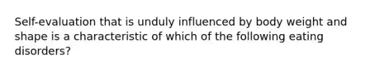 Self-evaluation that is unduly influenced by body weight and shape is a characteristic of which of the following eating disorders?