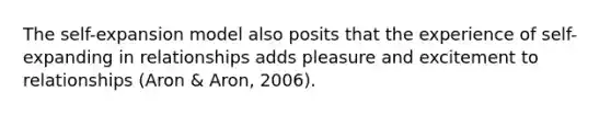 The self-expansion model also posits that the experience of self-expanding in relationships adds pleasure and excitement to relationships (Aron & Aron, 2006).