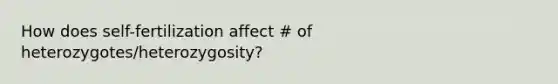 How does self-fertilization affect # of heterozygotes/heterozygosity?