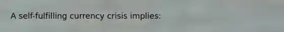 A​ self-fulfilling currency crisis​ implies: