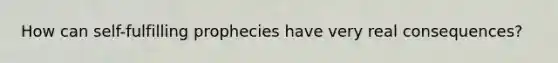 How can self-fulfilling prophecies have very real consequences?