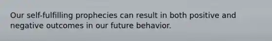 Our self-fulfilling prophecies can result in both positive and negative outcomes in our future behavior.