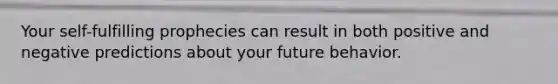 Your self-fulfilling prophecies can result in both positive and negative predictions about your future behavior.