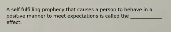 A self-fulfilling prophecy that causes a person to behave in a positive manner to meet expectations is called the _____________ effect.