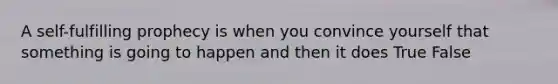 A self-fulfilling prophecy is when you convince yourself that something is going to happen and then it does True False