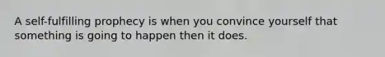 A self-fulfilling prophecy is when you convince yourself that something is going to happen then it does.
