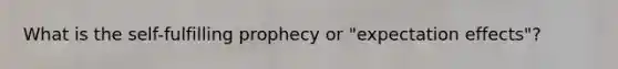 What is the self-fulfilling prophecy or "expectation effects"?