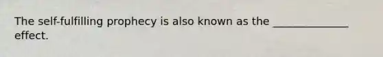 The self-fulfilling prophecy is also known as the ______________ effect.