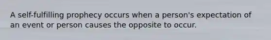 A self-fulfilling prophecy occurs when a person's expectation of an event or person causes the opposite to occur.