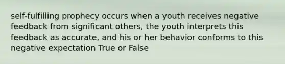 self-fulfilling prophecy occurs when a youth receives negative feedback from significant others, the youth interprets this feedback as accurate, and his or her behavior conforms to this negative expectation True or False