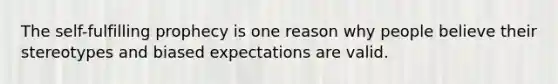 <a href='https://www.questionai.com/knowledge/kLoRaLqQ5G-the-self' class='anchor-knowledge'>the self</a>-fulfilling prophecy is one reason why people believe their stereotypes and biased expectations are valid.