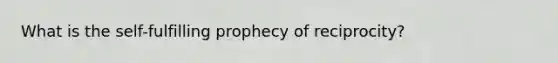 What is the self-fulfilling prophecy of reciprocity?