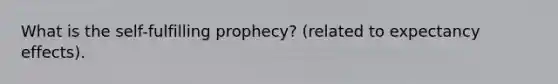 What is the self-fulfilling prophecy? (related to expectancy effects).