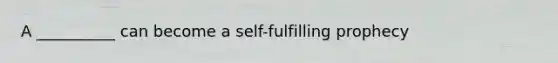 A __________ can become a <a href='https://www.questionai.com/knowledge/kUkNmiyPRJ-self-fulfilling-prophecy' class='anchor-knowledge'>self-fulfilling prophecy</a>