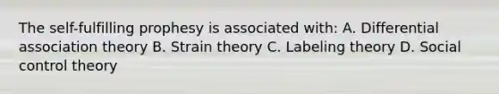 The self-fulfilling prophesy is associated with: A. Differential association theory B. Strain theory C. Labeling theory D. Social control theory