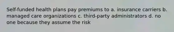 Self-funded health plans pay premiums to a. insurance carriers b. managed care organizations c. third-party administrators d. no one because they assume the risk