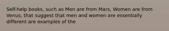 Self-help books, such as Men are from Mars, Women are from Venus, that suggest that men and women are essentially different are examples of the