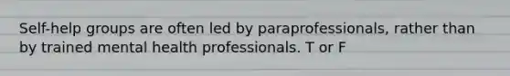 Self-help groups are often led by paraprofessionals, rather than by trained mental health professionals. T or F