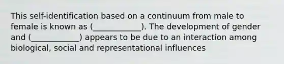 This self-identification based on a continuum from male to female is known as (____________). The development of gender and (____________) appears to be due to an interaction among biological, social and representational influences