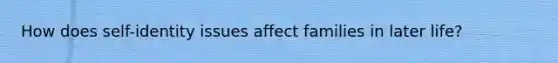 How does self-identity issues affect families in later life?