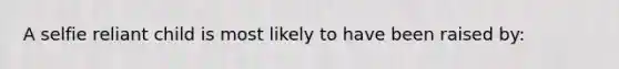 A selfie reliant child is most likely to have been raised by:
