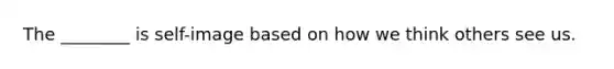 The ________ is self-image based on how we think others see us.