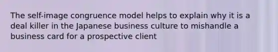 The self-image congruence model helps to explain why it is a deal killer in the Japanese business culture to mishandle a business card for a prospective client