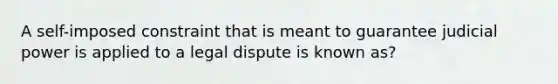 A self-imposed constraint that is meant to guarantee judicial power is applied to a legal dispute is known as?