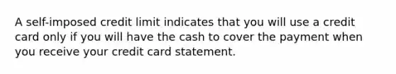 A self-imposed credit limit indicates that you will use a credit card only if you will have the cash to cover the payment when you receive your credit card statement.