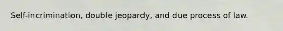 Self-incrimination, double jeopardy, and due process of law.